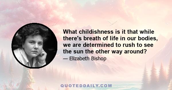 What childishness is it that while there's breath of life in our bodies, we are determined to rush to see the sun the other way around?