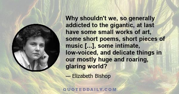 Why shouldn't we, so generally addicted to the gigantic, at last have some small works of art, some short poems, short pieces of music [...], some intimate, low-voiced, and delicate things in our mostly huge and