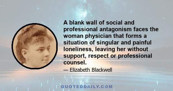 A blank wall of social and professional antagonism faces the woman physician that forms a situation of singular and painful loneliness, leaving her without support, respect or professional counsel.