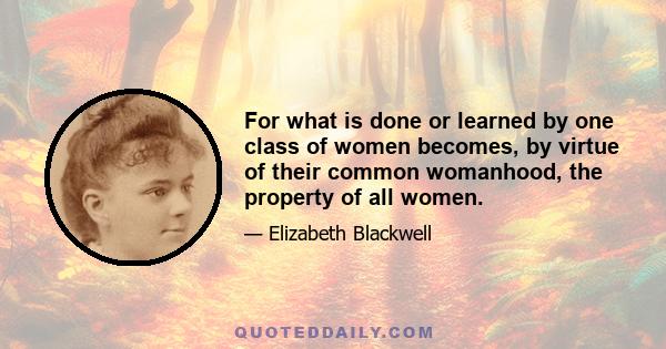 For what is done or learned by one class of women becomes, by virtue of their common womanhood, the property of all women.