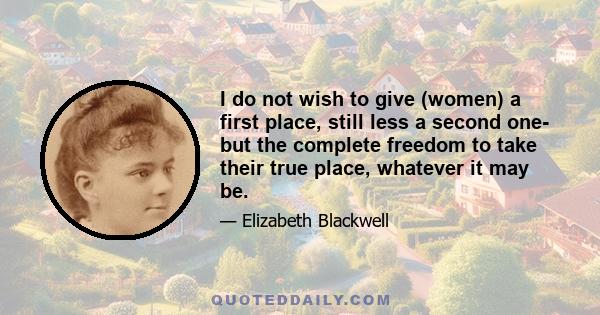 I do not wish to give (women) a first place, still less a second one- but the complete freedom to take their true place, whatever it may be.