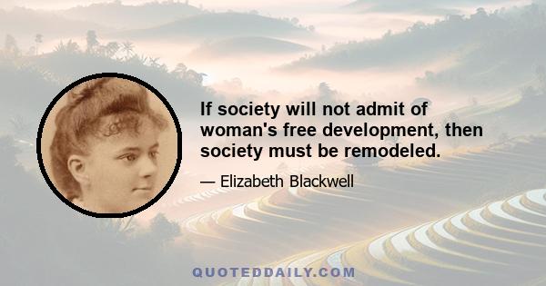 If society will not admit of woman's free development, then society must be remodeled.