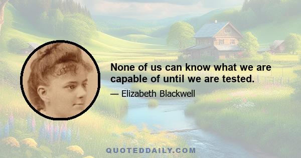 None of us can know what we are capable of until we are tested.