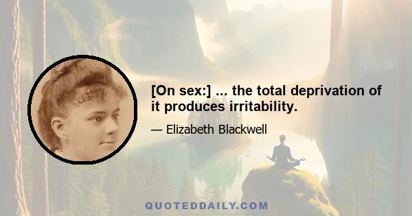 [On sex:] ... the total deprivation of it produces irritability.