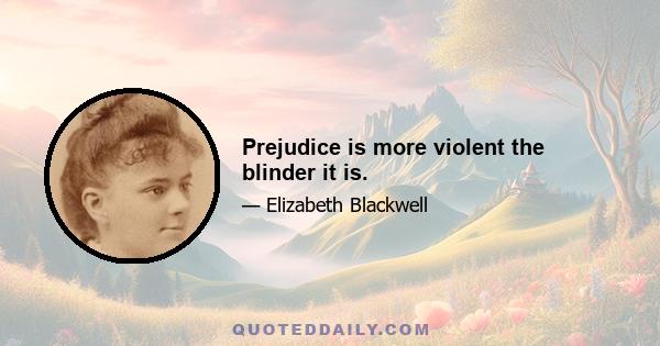 Prejudice is more violent the blinder it is.