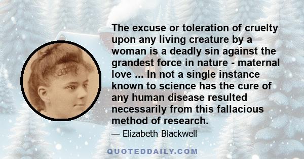 The excuse or toleration of cruelty upon any living creature by a woman is a deadly sin against the grandest force in nature - maternal love ... In not a single instance known to science has the cure of any human