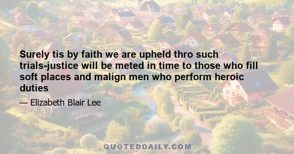 Surely tis by faith we are upheld thro such trials-justice will be meted in time to those who fill soft places and malign men who perform heroic duties