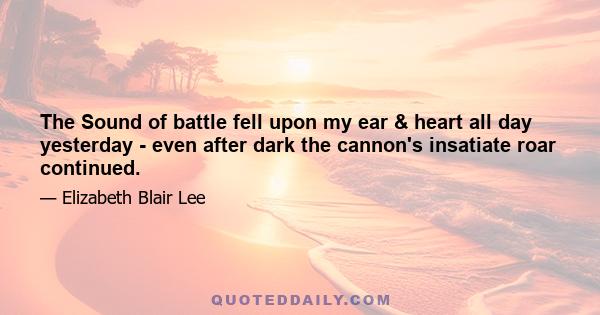 The Sound of battle fell upon my ear & heart all day yesterday - even after dark the cannon's insatiate roar continued.