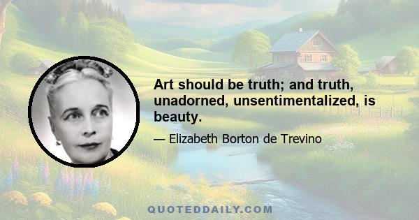 Art should be truth; and truth, unadorned, unsentimentalized, is beauty.