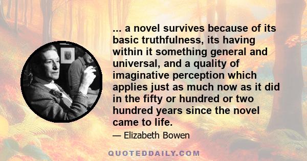 ... a novel survives because of its basic truthfulness, its having within it something general and universal, and a quality of imaginative perception which applies just as much now as it did in the fifty or hundred or