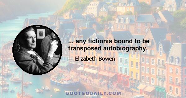 ... any fictionis bound to be transposed autobiography.