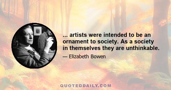 ... artists were intended to be an ornament to society. As a society in themselves they are unthinkable.