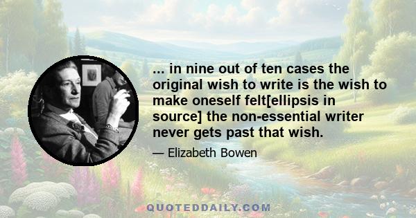 ... in nine out of ten cases the original wish to write is the wish to make oneself felt[ellipsis in source] the non-essential writer never gets past that wish.