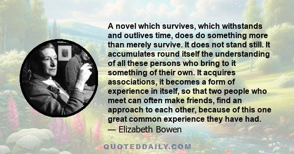 A novel which survives, which withstands and outlives time, does do something more than merely survive. It does not stand still. It accumulates round itself the understanding of all these persons who bring to it