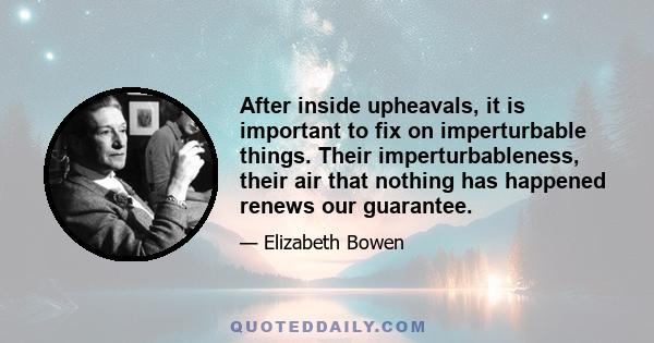 After inside upheavals, it is important to fix on imperturbable things. Their imperturbableness, their air that nothing has happened renews our guarantee.