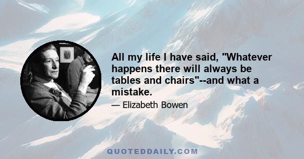 All my life I have said, Whatever happens there will always be tables and chairs--and what a mistake.