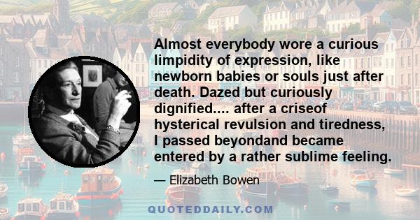 Almost everybody wore a curious limpidity of expression, like newborn babies or souls just after death. Dazed but curiously dignified.... after a criseof hysterical revulsion and tiredness, I passed beyondand became