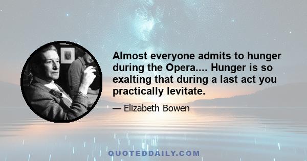 Almost everyone admits to hunger during the Opera.... Hunger is so exalting that during a last act you practically levitate.