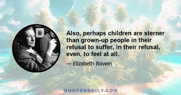 Also, perhaps children are sterner than grown-up people in their refusal to suffer, in their refusal, even, to feel at all.