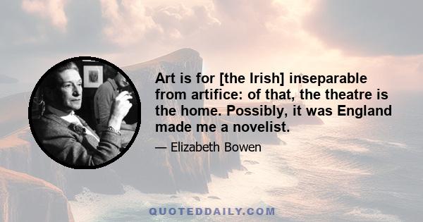 Art is for [the Irish] inseparable from artifice: of that, the theatre is the home. Possibly, it was England made me a novelist.