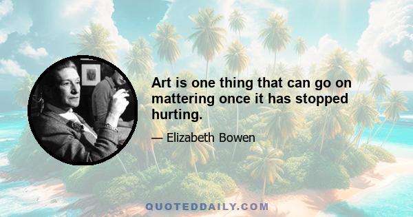 Art is one thing that can go on mattering once it has stopped hurting.