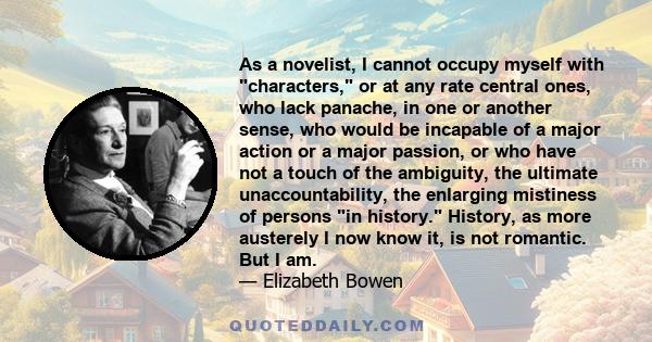 As a novelist, I cannot occupy myself with characters, or at any rate central ones, who lack panache, in one or another sense, who would be incapable of a major action or a major passion, or who have not a touch of the