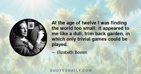 At the age of twelve I was finding the world too small: it appeared to me like a dull, trim back garden, in which only trivial games could be played.