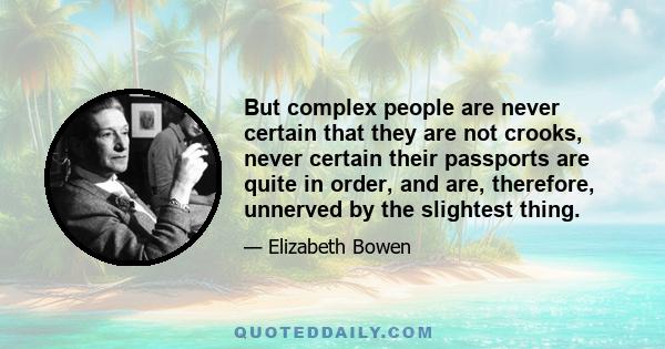 But complex people are never certain that they are not crooks, never certain their passports are quite in order, and are, therefore, unnerved by the slightest thing.