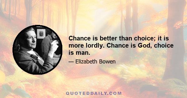 Chance is better than choice; it is more lordly. Chance is God, choice is man.