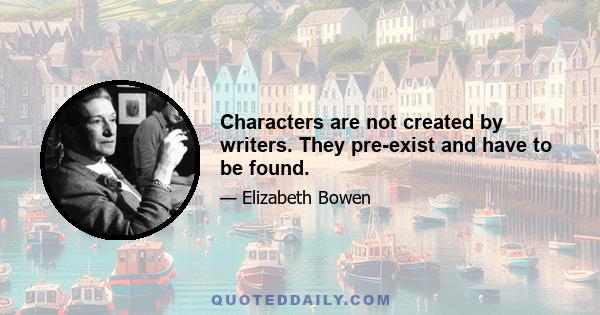 Characters are not created by writers. They pre-exist and have to be found.