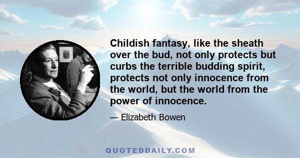 Childish fantasy, like the sheath over the bud, not only protects but curbs the terrible budding spirit, protects not only innocence from the world, but the world from the power of innocence.