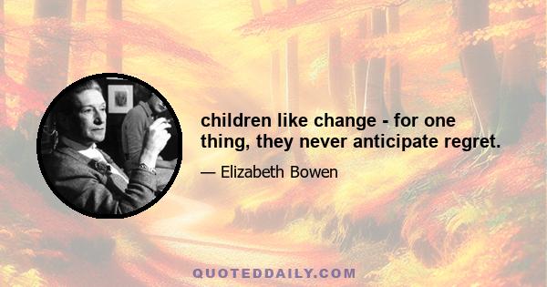 children like change - for one thing, they never anticipate regret.