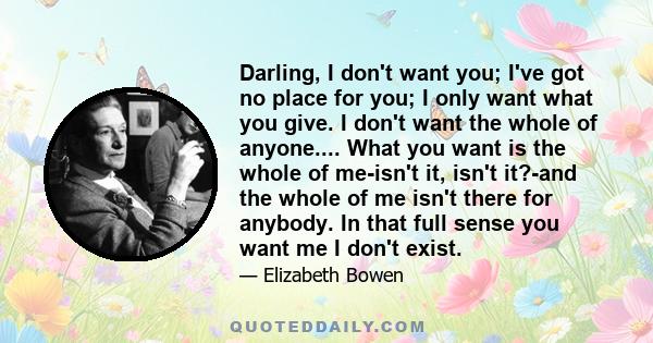 Darling, I don't want you; I've got no place for you; I only want what you give. I don't want the whole of anyone.... What you want is the whole of me-isn't it, isn't it?-and the whole of me isn't there for anybody. In