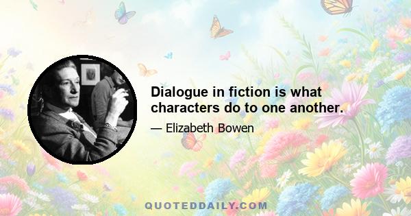 Dialogue in fiction is what characters do to one another.