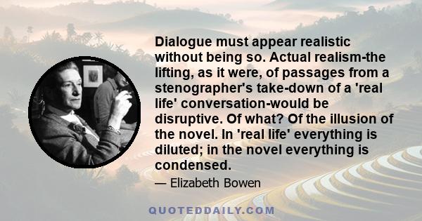 Dialogue must appear realistic without being so. Actual realism-the lifting, as it were, of passages from a stenographer's take-down of a 'real life' conversation-would be disruptive. Of what? Of the illusion of the