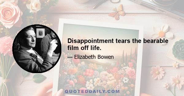 Disappointment tears the bearable film off life.