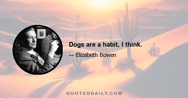 Dogs are a habit, I think.