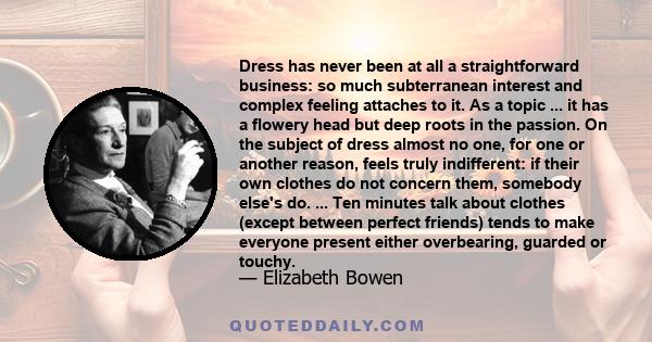 Dress has never been at all a straightforward business: so much subterranean interest and complex feeling attaches to it. As a topic ... it has a flowery head but deep roots in the passion. On the subject of dress