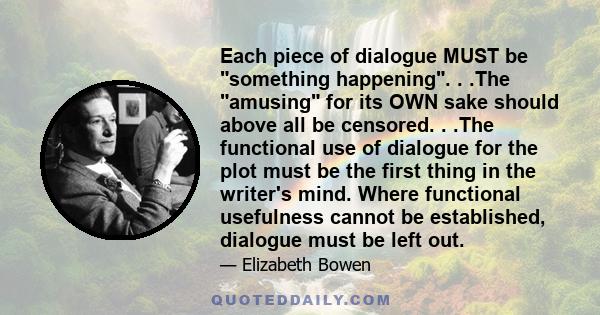 Each piece of dialogue MUST be something happening. . .The amusing for its OWN sake should above all be censored. . .The functional use of dialogue for the plot must be the first thing in the writer's mind. Where