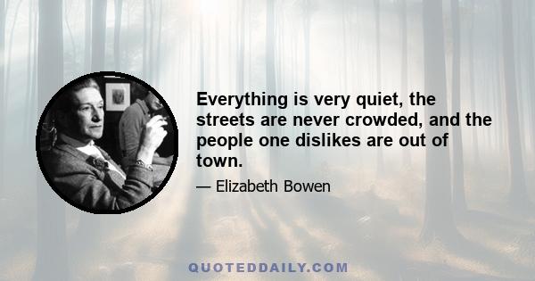 Everything is very quiet, the streets are never crowded, and the people one dislikes are out of town.