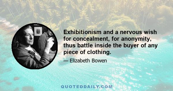 Exhibitionism and a nervous wish for concealment, for anonymity, thus battle inside the buyer of any piece of clothing.