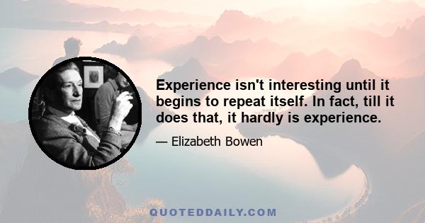 Experience isn't interesting until it begins to repeat itself. In fact, till it does that, it hardly is experience.