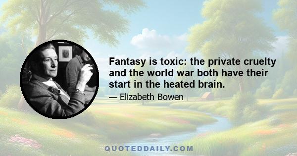 Fantasy is toxic: the private cruelty and the world war both have their start in the heated brain.