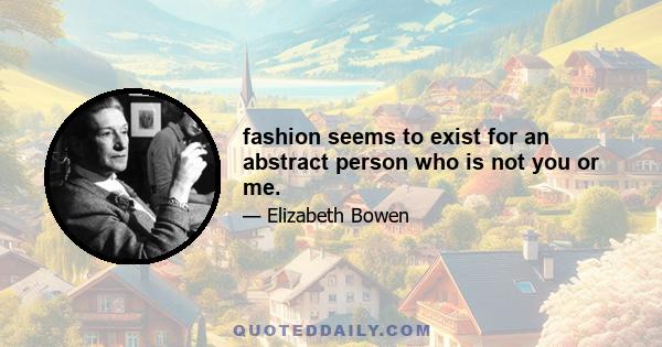 fashion seems to exist for an abstract person who is not you or me.