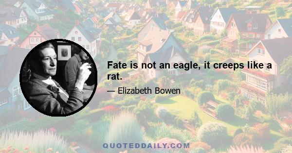 Fate is not an eagle, it creeps like a rat.