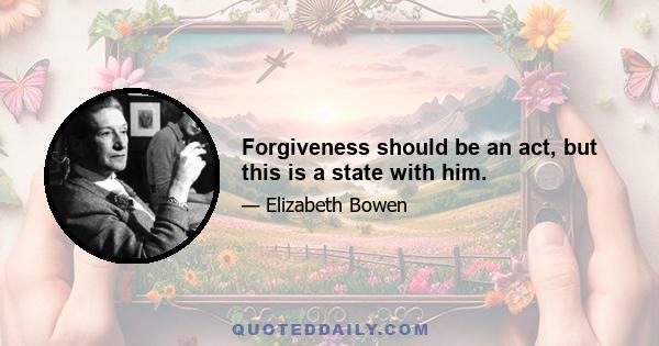 Forgiveness should be an act, but this is a state with him.