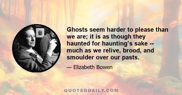 Ghosts seem harder to please than we are; it is as though they haunted for haunting’s sake -- much as we relive, brood, and smoulder over our pasts.