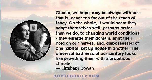 Ghosts, we hope, may be always with us - that is, never too far out of the reach of fancy. On the whole, it would seem they adapt themselves well, perhaps better than we do, to changing world conditions - they enlarge