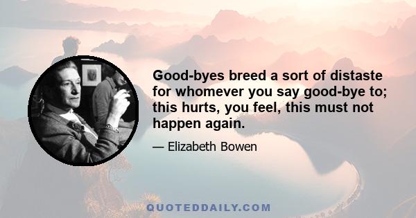 Good-byes breed a sort of distaste for whomever you say good-bye to; this hurts, you feel, this must not happen again.