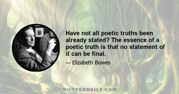 Have not all poetic truths been already stated? The essence of a poetic truth is that no statement of it can be final.